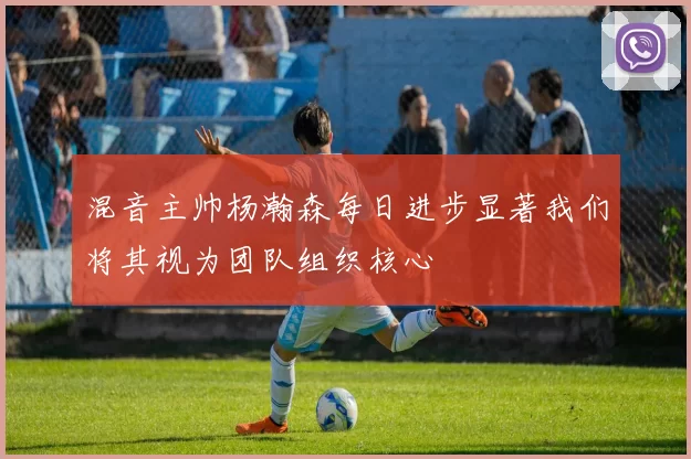 混音主帅杨瀚森每日进步显著我们将其视为团队组织核心