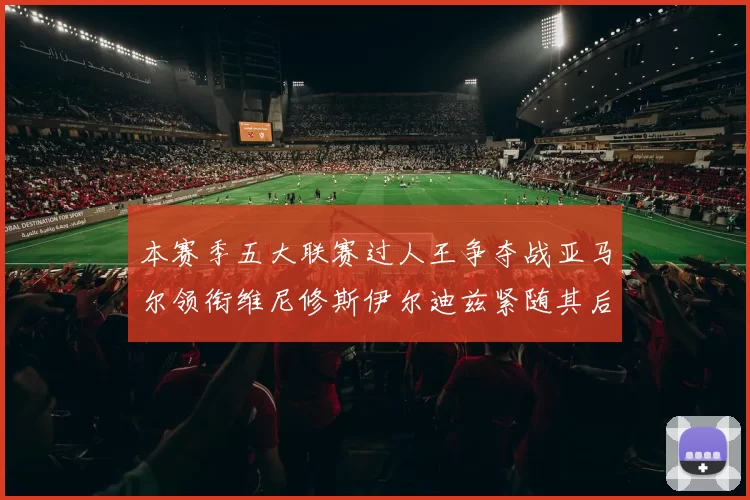 本赛季五大联赛过人王争夺战亚马尔领衔维尼修斯伊尔迪兹紧随其后