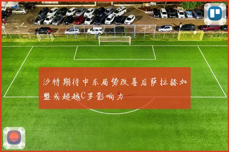沙特期待中东局势改善后萨拉赫加盟或超越C罗影响力