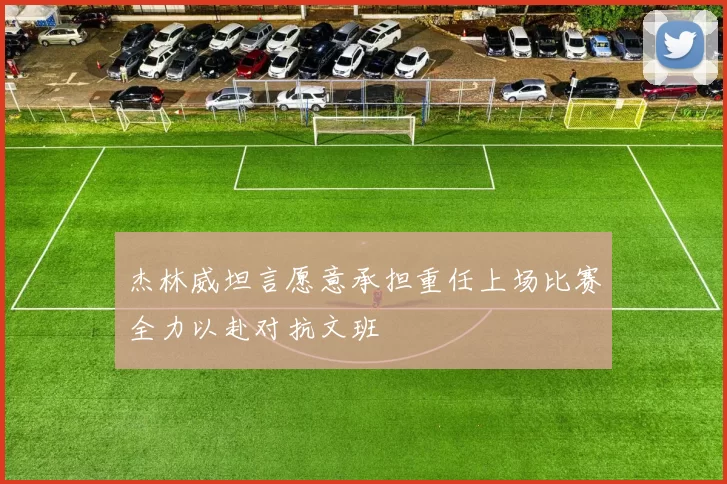 杰林威坦言愿意承担重任上场比赛全力以赴对抗文班