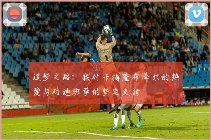 追梦之路：我对卡梅隆布泽尔的热爱与对迪班萨的坚定支持