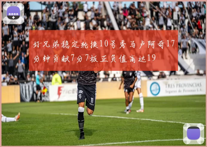 好兄弟稳定轮换10号秀马卢阿奇17分钟贡献7分7板正负值高达19