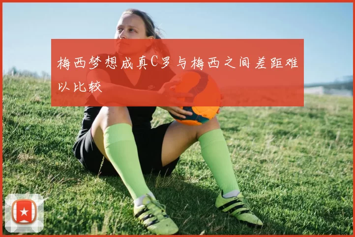 梅西梦想成真C罗与梅西之间差距难以比较