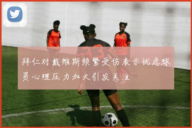 拜仁对戴维斯频繁受伤表示忧虑球员心理压力加大引发关注