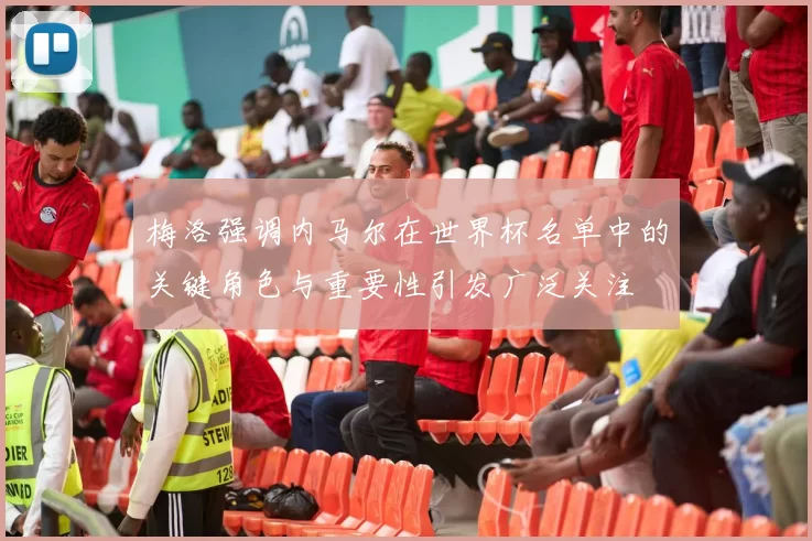 梅洛强调内马尔在世界杯名单中的关键角色与重要性引发广泛关注