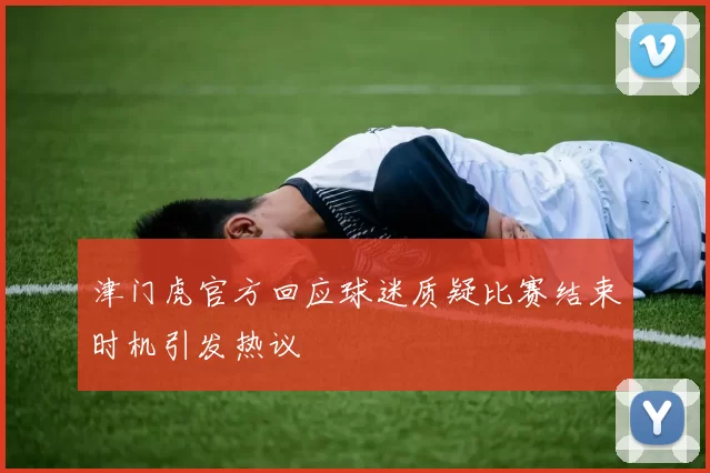 津门虎官方回应球迷质疑比赛结束时机引发热议