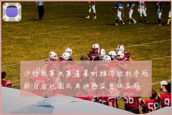 沙特联赛决赛落幕利雅得胜利夺冠新月吉达国民库迪西亚晋级亚冠
