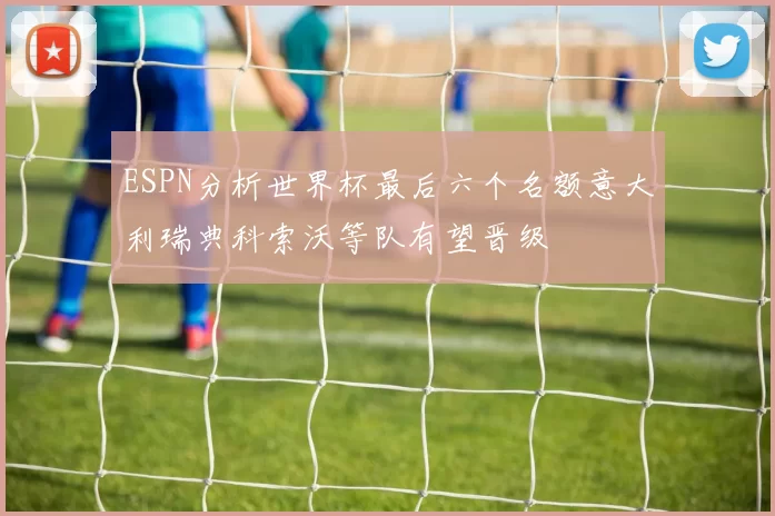 ESPN分析世界杯最后六个名额意大利瑞典科索沃等队有望晋级
