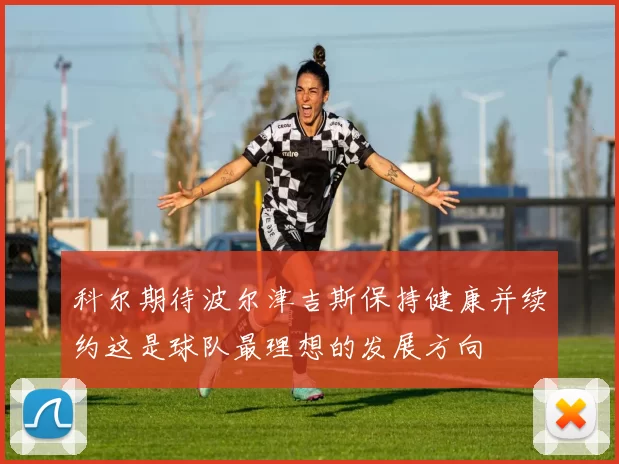 科尔期待波尔津吉斯保持健康并续约这是球队最理想的发展方向