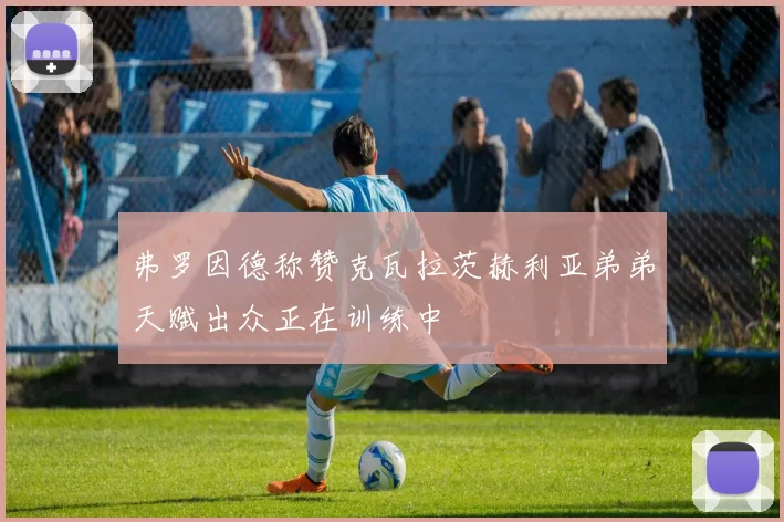 弗罗因德称赞克瓦拉茨赫利亚弟弟天赋出众正在训练中