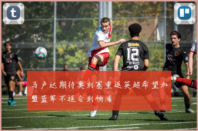 马卢达期待奥利塞重返英超希望加盟蓝军不适合利物浦