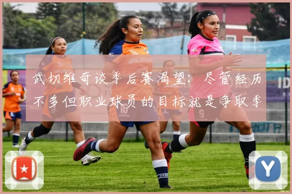 武切维奇谈季后赛渴望：尽管经历不多但职业球员的目标就是争取季后赛
